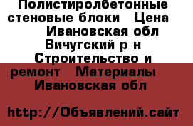 Полистиролбетонные стеновые блоки › Цена ­ 117 - Ивановская обл., Вичугский р-н Строительство и ремонт » Материалы   . Ивановская обл.